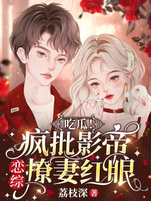 吃瓜疯批影帝恋综撩妻红眼无删减完整版