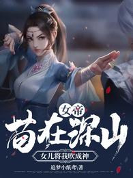 女帝苟在深山女儿将我吹成神无删减完整版